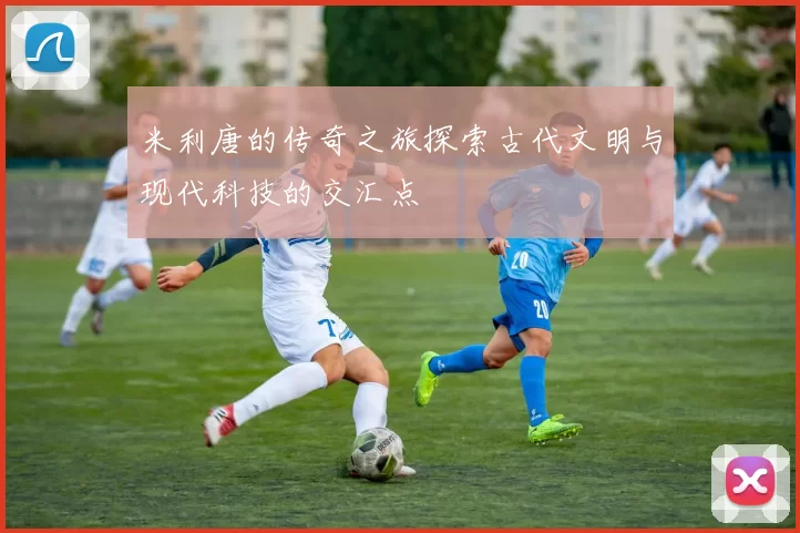 米利唐的传奇之旅探索古代文明与现代科技的交汇点
