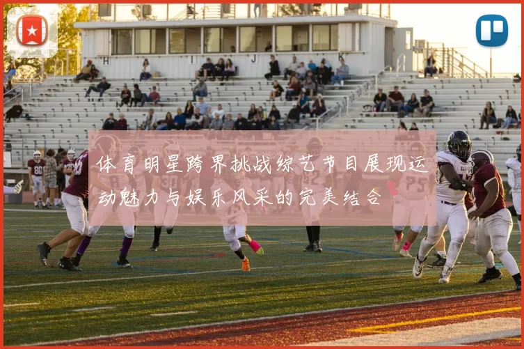 体育明星跨界挑战综艺节目展现运动魅力与娱乐风采的完美结合