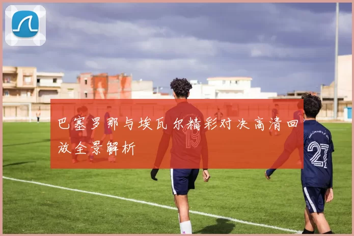 巴塞罗那与埃瓦尔精彩对决高清回放全景解析