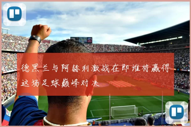 德黑兰与阿赫利激战在即谁将赢得这场足球巅峰对决