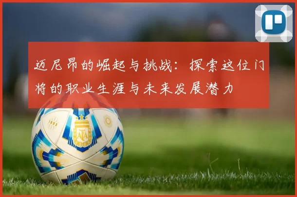 迈尼昂的崛起与挑战：探索这位门将的职业生涯与未来发展潜力