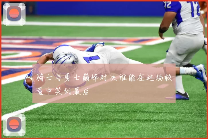 骑士与勇士巅峰对决谁能在这场较量中笑到最后