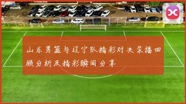 山东男篮与辽宁队精彩对决录播回顾分析及精彩瞬间分享