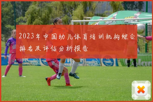 2023年中国幼儿体育培训机构综合排名及评估分析报告