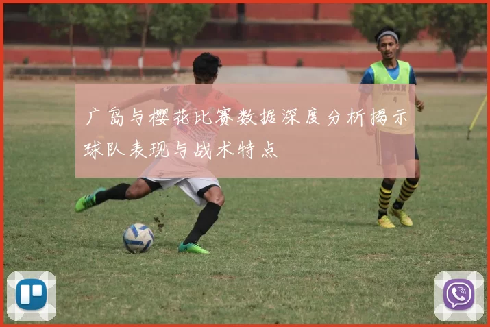 广岛与樱花比赛数据深度分析揭示球队表现与战术特点