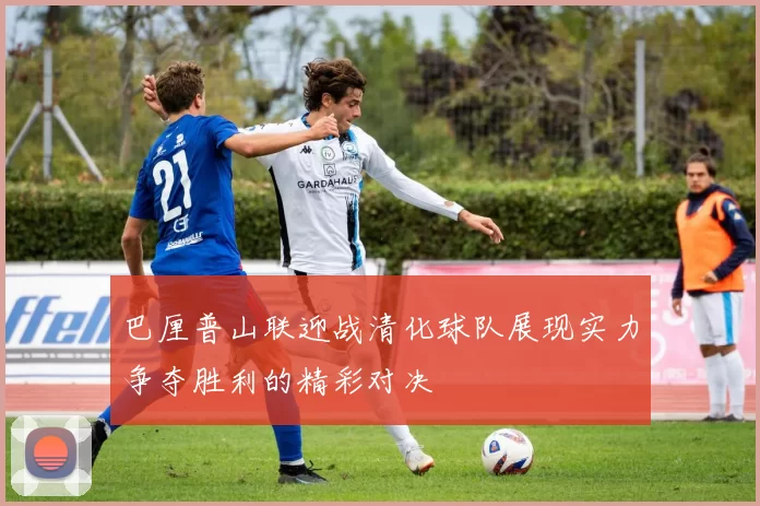 巴厘普山联迎战清化球队展现实力争夺胜利的精彩对决