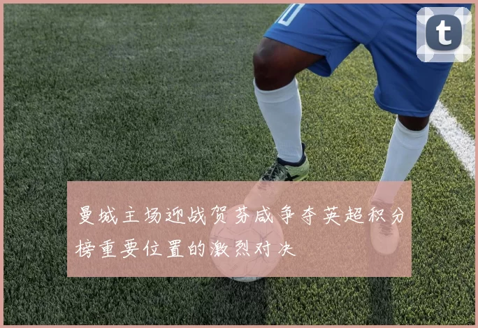 曼城主场迎战贺芬咸争夺英超积分榜重要位置的激烈对决